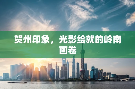 贺州印象，光影绘就的岭南画卷