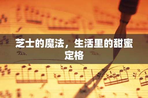 芝士的魔法，生活里的甜蜜定格