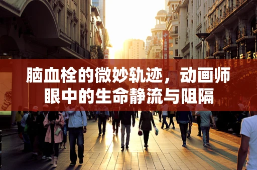 脑血栓的微妙轨迹，动画师眼中的生命静流与阻隔
