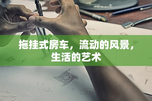 拖挂式房车，流动的风景，生活的艺术