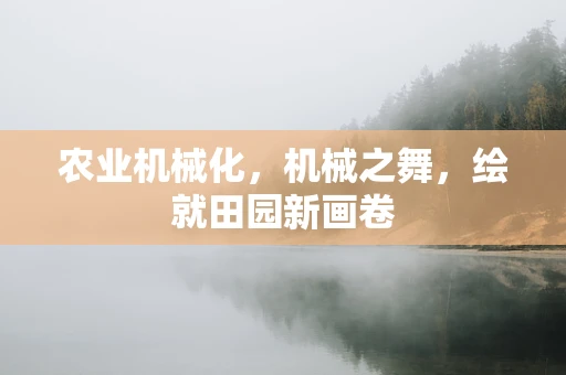 农业机械化，机械之舞，绘就田园新画卷