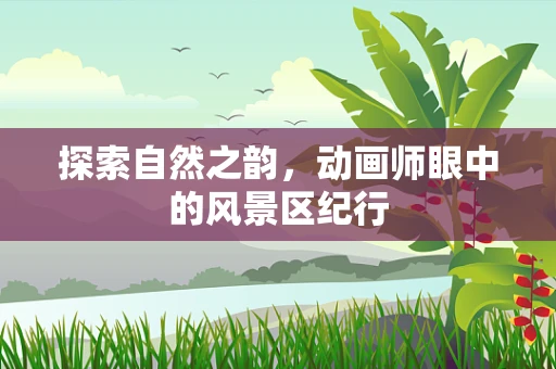 探索自然之韵，动画师眼中的风景区纪行