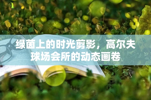 绿茵上的时光剪影，高尔夫球场会所的动态画卷