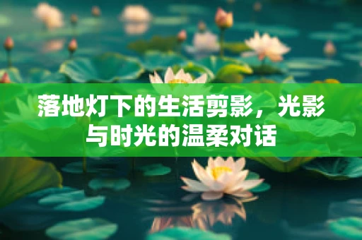 落地灯下的生活剪影，光影与时光的温柔对话