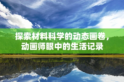 探索材料科学的动态画卷，动画师眼中的生活记录