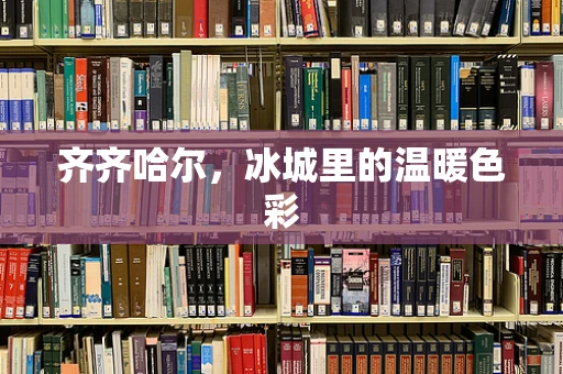 齐齐哈尔，冰城里的温暖色彩