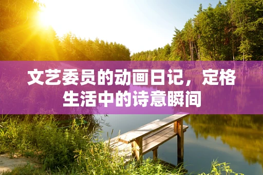文艺委员的动画日记，定格生活中的诗意瞬间