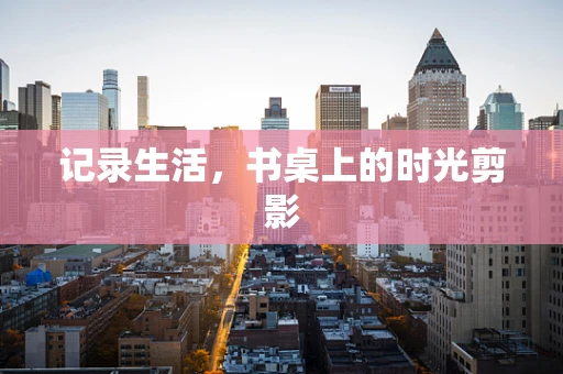 记录生活，书桌上的时光剪影