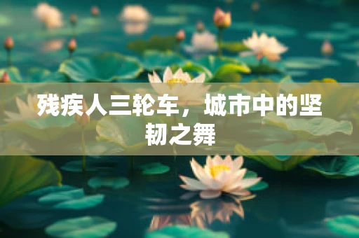 残疾人三轮车，城市中的坚韧之舞