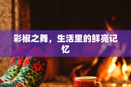 彩椒之舞，生活里的鲜亮记忆