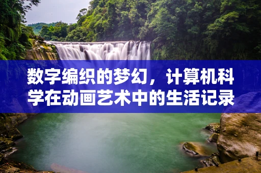 数字编织的梦幻，计算机科学在动画艺术中的生活记录
