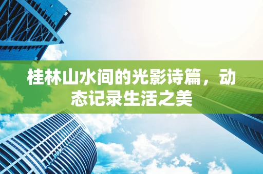 桂林山水间的光影诗篇，动态记录生活之美