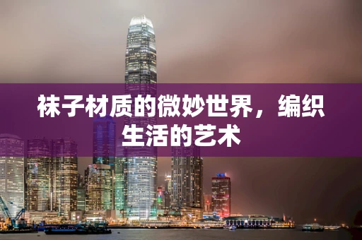袜子材质的微妙世界，编织生活的艺术