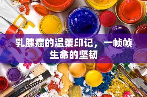乳腺癌的温柔印记，一帧帧生命的坚韧