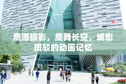 鹰潭掠影，鹰舞长空，城影斑驳的动画记忆