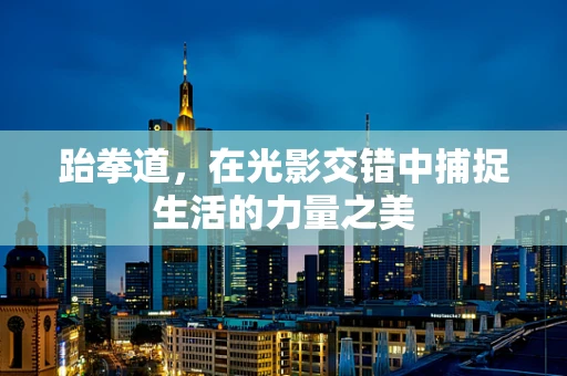 跆拳道，在光影交错中捕捉生活的力量之美