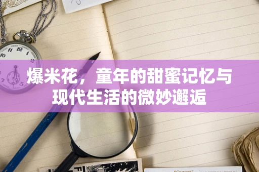 爆米花，童年的甜蜜记忆与现代生活的微妙邂逅