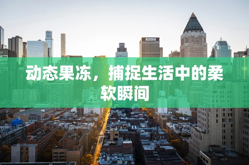 动态果冻，捕捉生活中的柔软瞬间