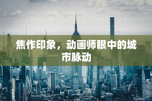 焦作印象，动画师眼中的城市脉动