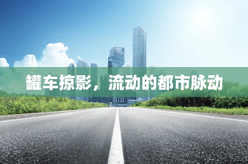罐车掠影，流动的都市脉动