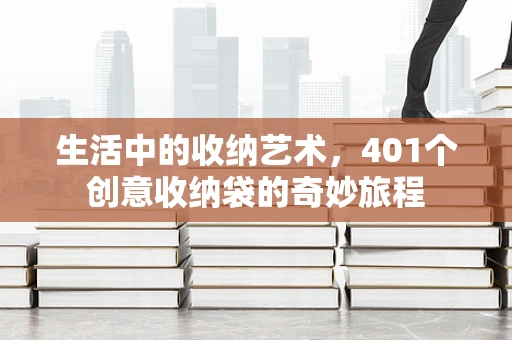 生活中的收纳艺术，401个创意收纳袋的奇妙旅程