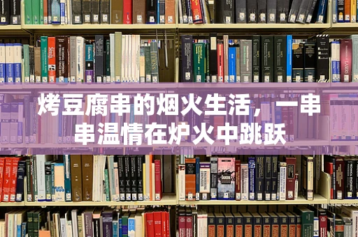 烤豆腐串的烟火生活，一串串温情在炉火中跳跃
