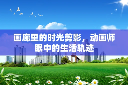 画廊里的时光剪影，动画师眼中的生活轨迹