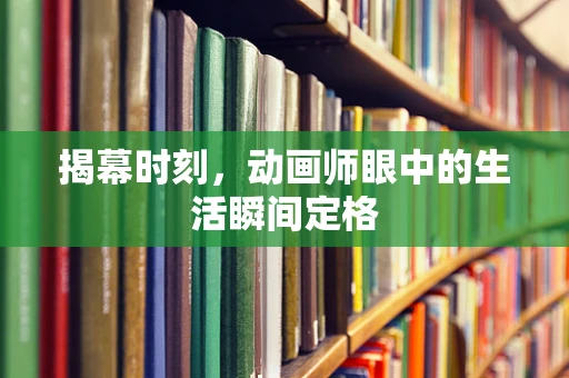 揭幕时刻，动画师眼中的生活瞬间定格