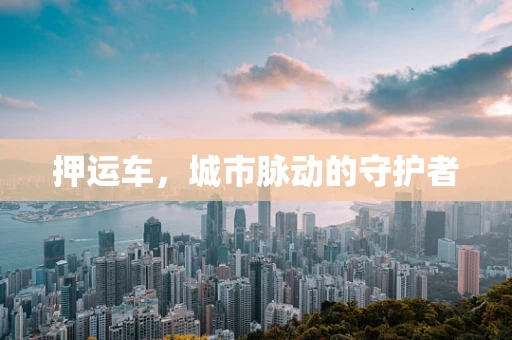 押运车，城市脉动的守护者