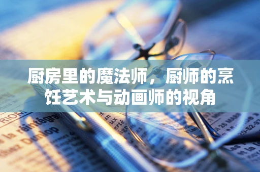 厨房里的魔法师，厨师的烹饪艺术与动画师的视角