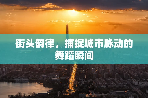 街头韵律，捕捉城市脉动的舞蹈瞬间