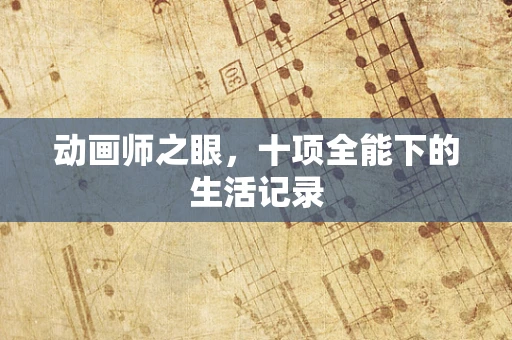 动画师之眼，十项全能下的生活记录
