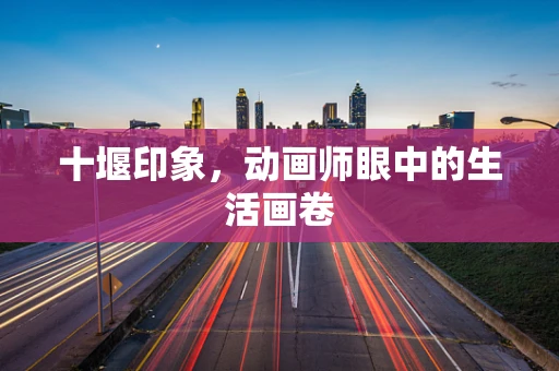 十堰印象，动画师眼中的生活画卷