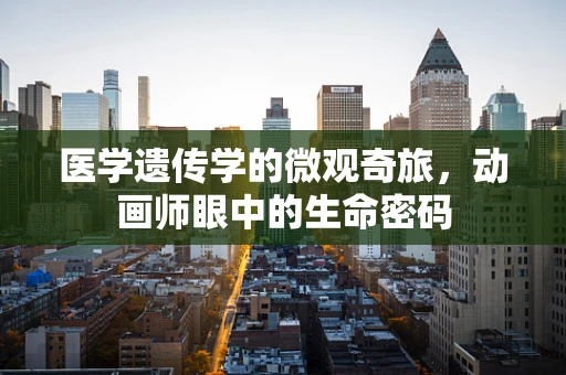 医学遗传学的微观奇旅，动画师眼中的生命密码