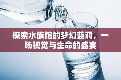 探索水族馆的梦幻蓝调，一场视觉与生命的盛宴
