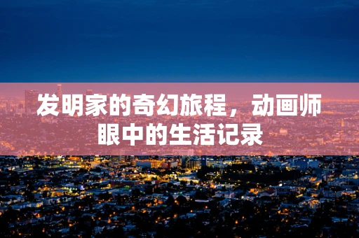 发明家的奇幻旅程，动画师眼中的生活记录