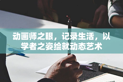 动画师之眼，记录生活，以学者之姿绘就动态艺术