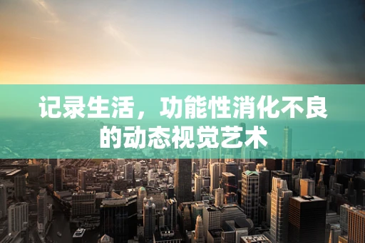 记录生活，功能性消化不良的动态视觉艺术