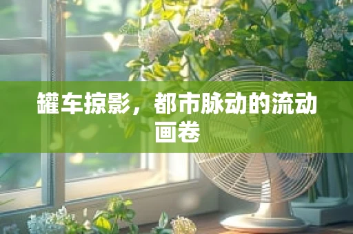 罐车掠影，都市脉动的流动画卷