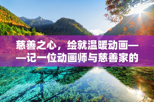 慈善之心，绘就温暖动画——记一位动画师与慈善家的不朽情缘