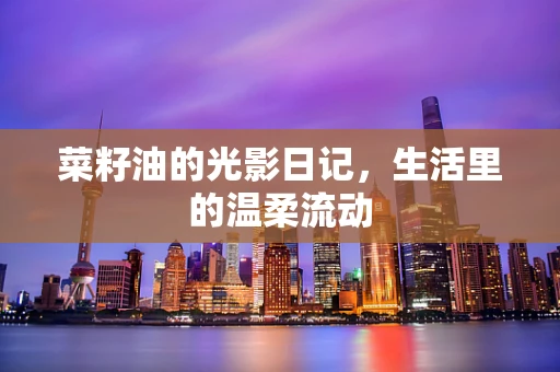 菜籽油的光影日记，生活里的温柔流动