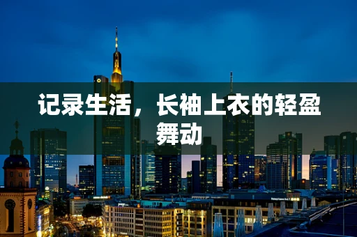 记录生活，长袖上衣的轻盈舞动