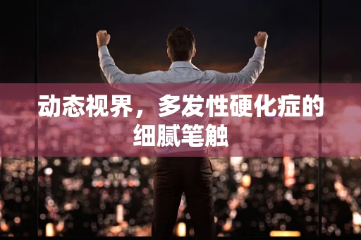 动态视界，多发性硬化症的细腻笔触