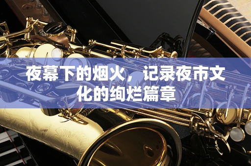 夜幕下的烟火，记录夜市文化的绚烂篇章