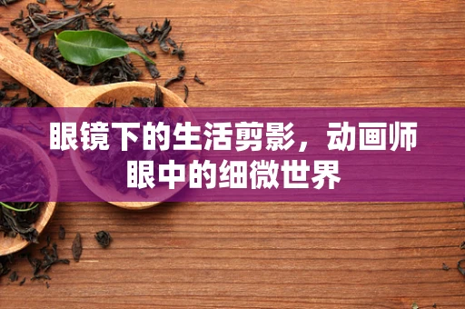 眼镜下的生活剪影，动画师眼中的细微世界