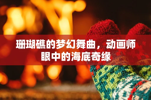 珊瑚礁的梦幻舞曲，动画师眼中的海底奇缘