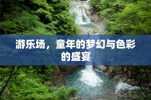 游乐场，童年的梦幻与色彩的盛宴