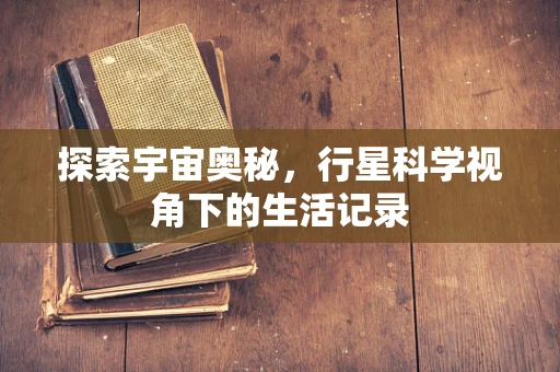 探索宇宙奥秘，行星科学视角下的生活记录