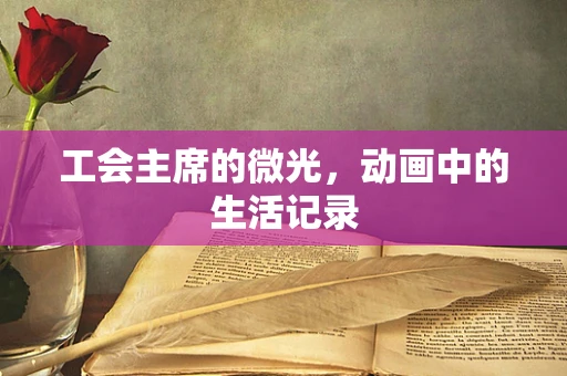 工会主席的微光，动画中的生活记录