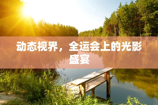 动态视界，全运会上的光影盛宴